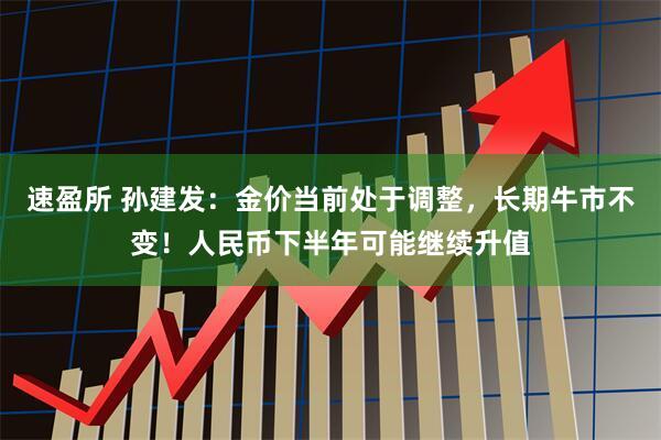 速盈所 孙建发：金价当前处于调整，长期牛市不变！人民币下半年可能继续升值