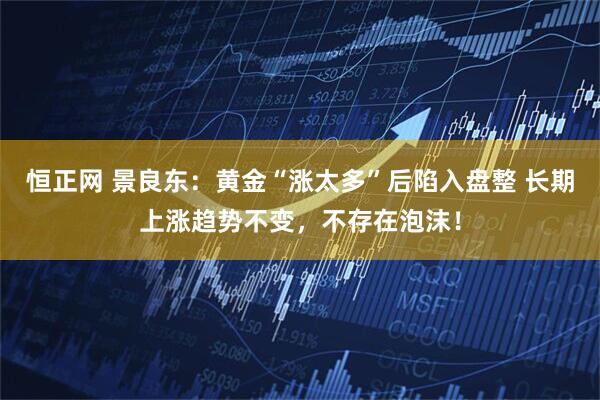 恒正网 景良东：黄金“涨太多”后陷入盘整 长期上涨趋势不变，不存在泡沫！