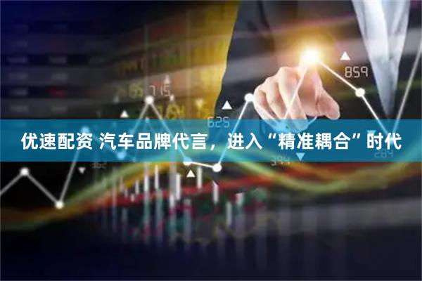 优速配资 汽车品牌代言，进入“精准耦合”时代