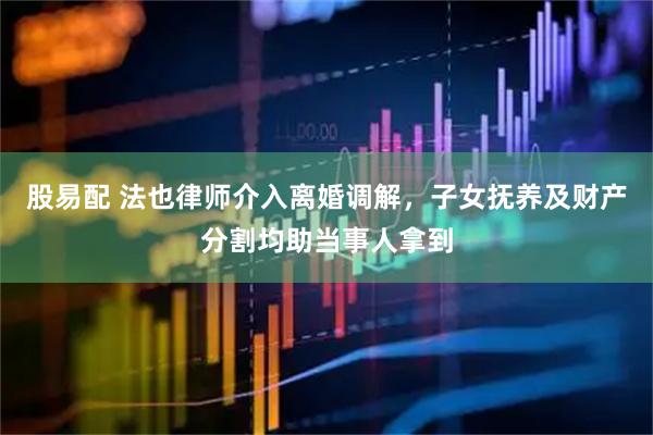 股易配 法也律师介入离婚调解，子女抚养及财产分割均助当事人拿到
