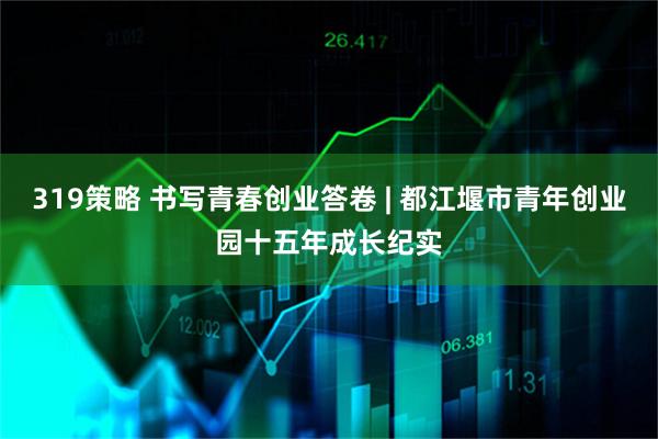 319策略 书写青春创业答卷 | 都江堰市青年创业园十五年成长纪实