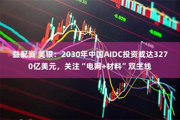 益配资 美银：2030年中国AIDC投资或达3270亿美元，关注“电网+材料”双主线