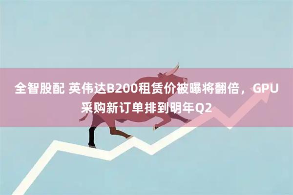 全智股配 英伟达B200租赁价被曝将翻倍，GPU采购新订单排到明年Q2
