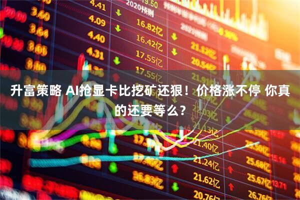 升富策略 AI抢显卡比挖矿还狠！价格涨不停 你真的还要等么？