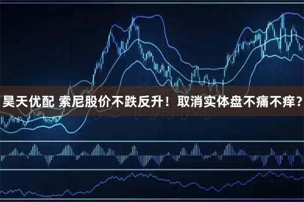 昊天优配 索尼股价不跌反升！取消实体盘不痛不痒？