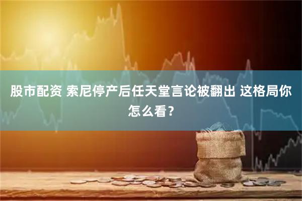 股市配资 索尼停产后任天堂言论被翻出 这格局你怎么看？
