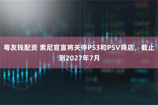 粤友钱配资 索尼官宣将关停PS3和PSV商店，截止到2027年7月