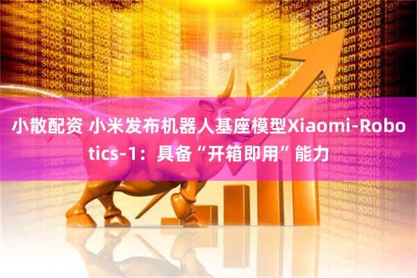 小散配资 小米发布机器人基座模型Xiaomi-Robotics-1：具备“开箱即用”能力