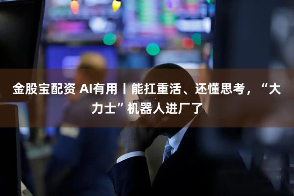 金股宝配资 AI有用丨能扛重活、还懂思考，“大力士”机器人进厂了