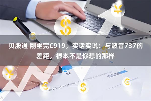 贝股通 刚坐完C919，实话实说：与波音737的差距，根本不是你想的那样