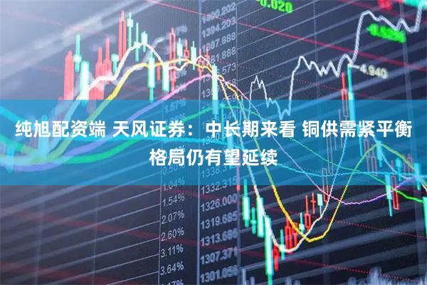 纯旭配资端 天风证券：中长期来看 铜供需紧平衡格局仍有望延续