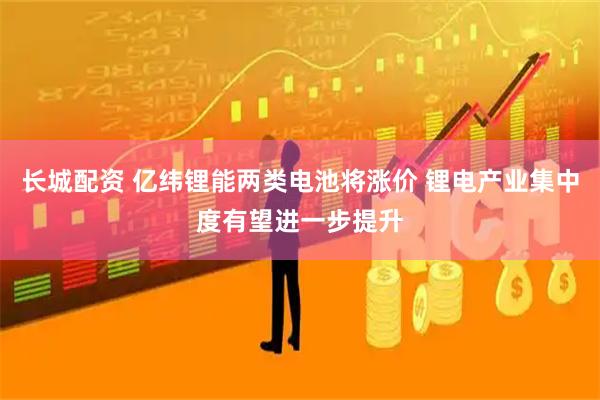 长城配资 亿纬锂能两类电池将涨价 锂电产业集中度有望进一步提升