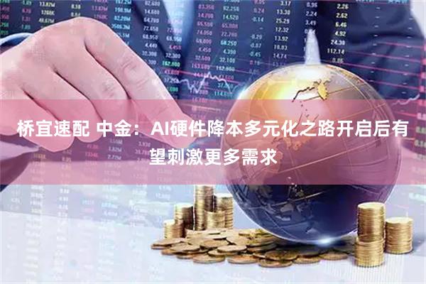 桥宜速配 中金：AI硬件降本多元化之路开启后有望刺激更多需求