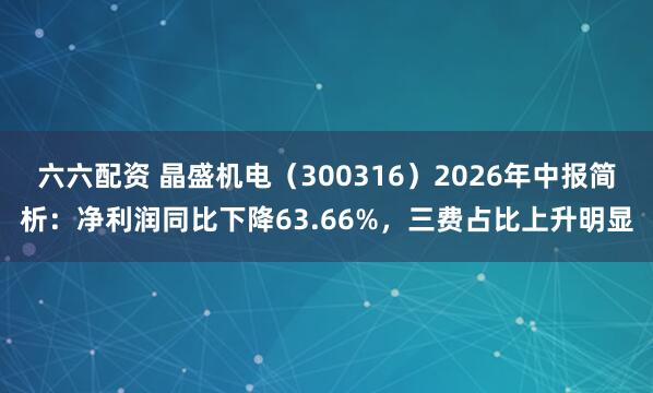 六六配资 晶盛机电（300316）2026年中报简析：净利润同比下降63.66%，三费占比上升明显