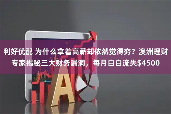 利好优配 为什么拿着高薪却依然觉得穷?澳洲理财专家揭秘三大财务漏洞,每月白白流失$4500