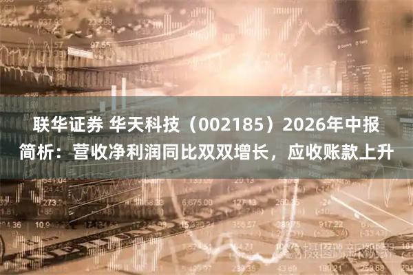 联华证券 华天科技（002185）2026年中报简析：营收净利润同比双双增长，应收账款上升