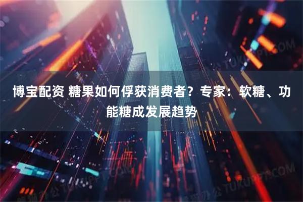 博宝配资 糖果如何俘获消费者？专家：软糖、功能糖成发展趋势