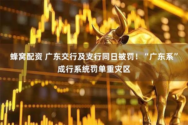 蜂窝配资 广东交行及支行同日被罚！“广东系”成行系统罚单重灾区