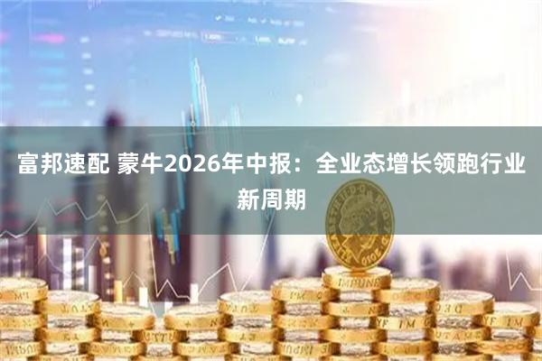 富邦速配 蒙牛2026年中报：全业态增长领跑行业新周期