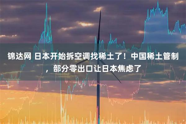 锦达网 日本开始拆空调找稀土了!中国稀土管制,部分零出口让日本焦虑了
