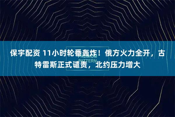 保宇配资 11小时轮番轰炸!俄方火力全开,古特雷斯正式谴责,北约压力增大